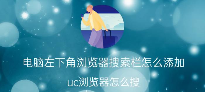 电脑左下角浏览器搜索栏怎么添加 uc浏览器怎么搜？